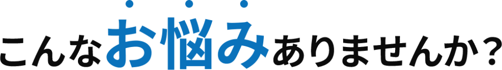 こんなお悩みありませんか?