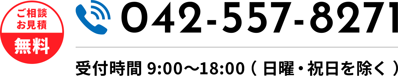 ご相談お見積無料　042-557-8271　受付時間 9:00〜18:00（ 日曜・祝日を除く ）